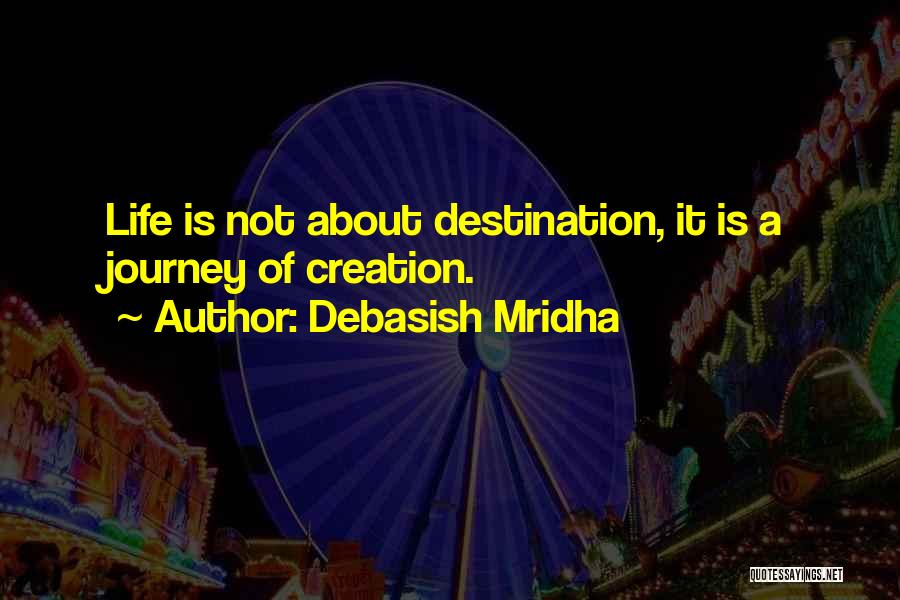 Debasish Mridha Quotes: Life Is Not About Destination, It Is A Journey Of Creation.