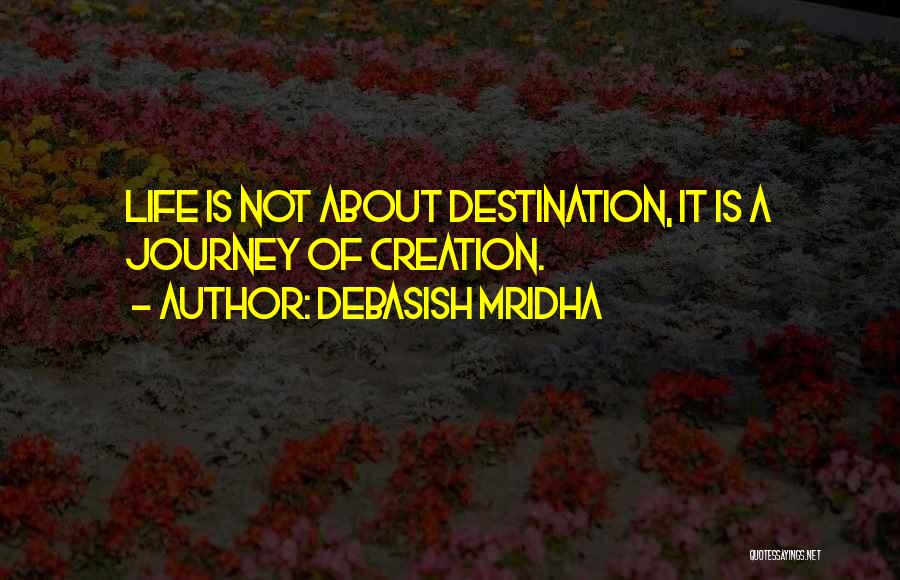 Debasish Mridha Quotes: Life Is Not About Destination, It Is A Journey Of Creation.