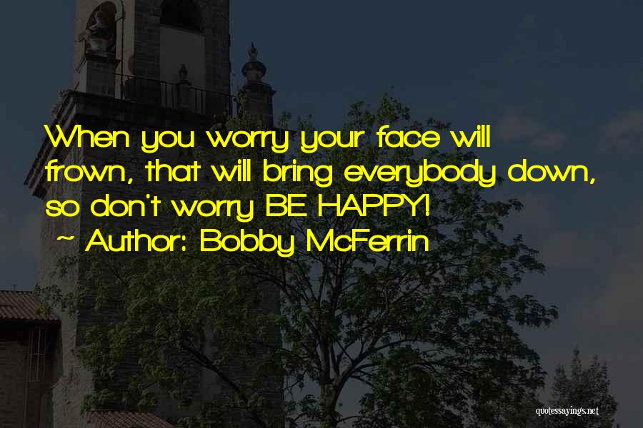 Bobby McFerrin Quotes: When You Worry Your Face Will Frown, That Will Bring Everybody Down, So Don't Worry Be Happy!