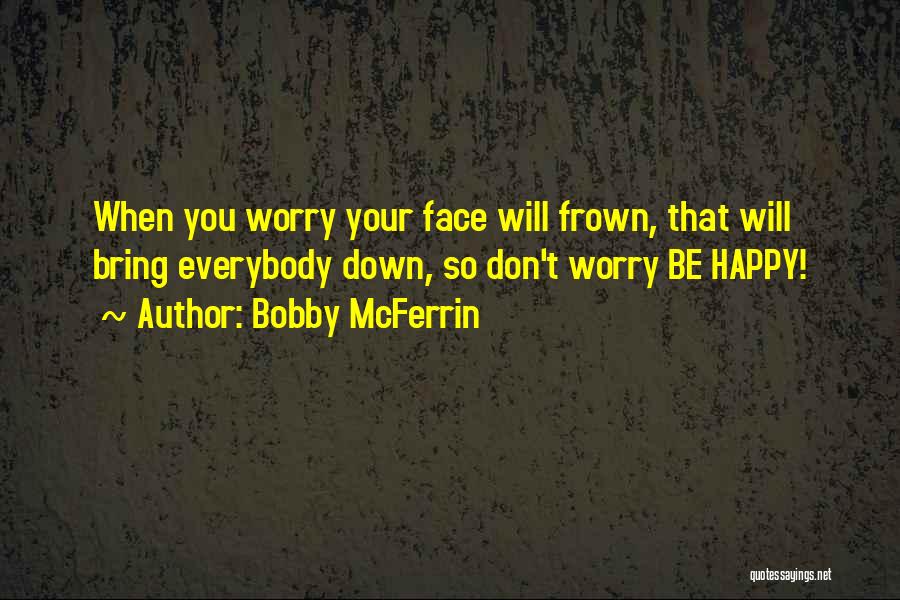 Bobby McFerrin Quotes: When You Worry Your Face Will Frown, That Will Bring Everybody Down, So Don't Worry Be Happy!