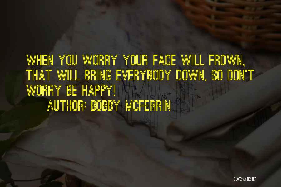 Bobby McFerrin Quotes: When You Worry Your Face Will Frown, That Will Bring Everybody Down, So Don't Worry Be Happy!