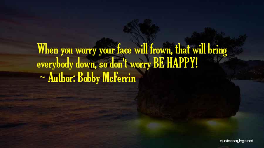 Bobby McFerrin Quotes: When You Worry Your Face Will Frown, That Will Bring Everybody Down, So Don't Worry Be Happy!