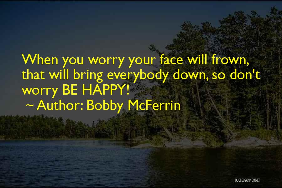 Bobby McFerrin Quotes: When You Worry Your Face Will Frown, That Will Bring Everybody Down, So Don't Worry Be Happy!