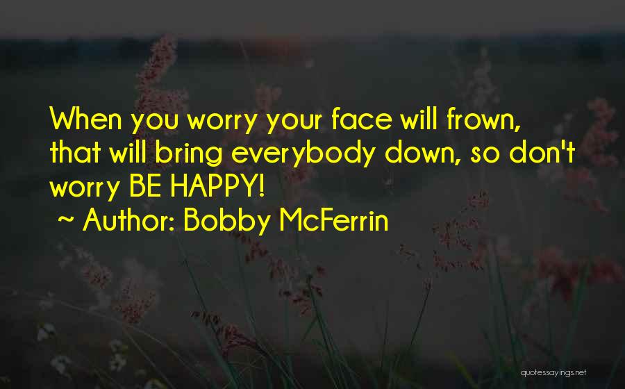 Bobby McFerrin Quotes: When You Worry Your Face Will Frown, That Will Bring Everybody Down, So Don't Worry Be Happy!