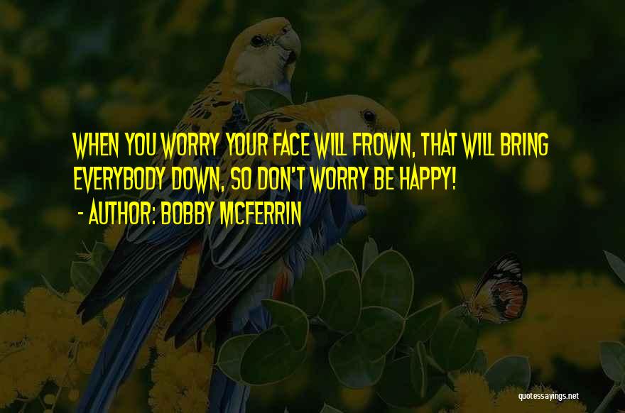 Bobby McFerrin Quotes: When You Worry Your Face Will Frown, That Will Bring Everybody Down, So Don't Worry Be Happy!