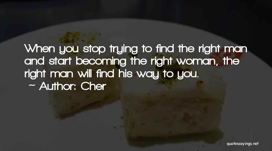 Cher Quotes: When You Stop Trying To Find The Right Man And Start Becoming The Right Woman, The Right Man Will Find