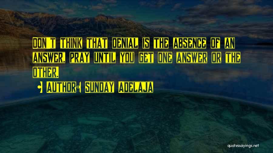 Sunday Adelaja Quotes: Don't Think That Denial Is The Absence Of An Answer, Pray Until You Get One Answer Or The Other.