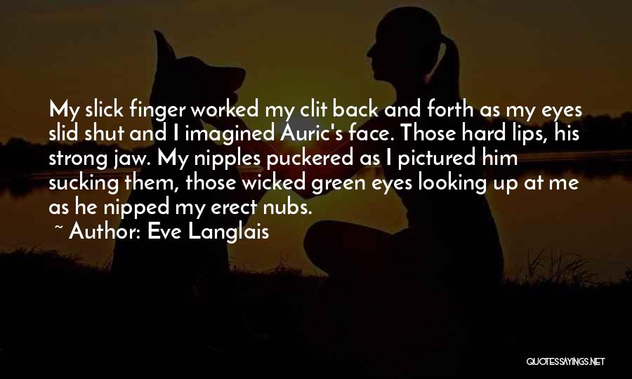 Eve Langlais Quotes: My Slick Finger Worked My Clit Back And Forth As My Eyes Slid Shut And I Imagined Auric's Face. Those