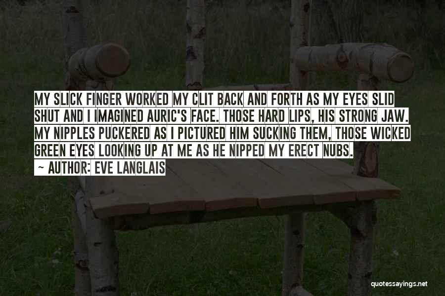 Eve Langlais Quotes: My Slick Finger Worked My Clit Back And Forth As My Eyes Slid Shut And I Imagined Auric's Face. Those