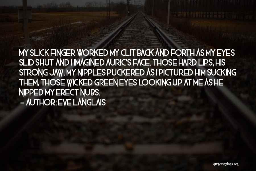 Eve Langlais Quotes: My Slick Finger Worked My Clit Back And Forth As My Eyes Slid Shut And I Imagined Auric's Face. Those