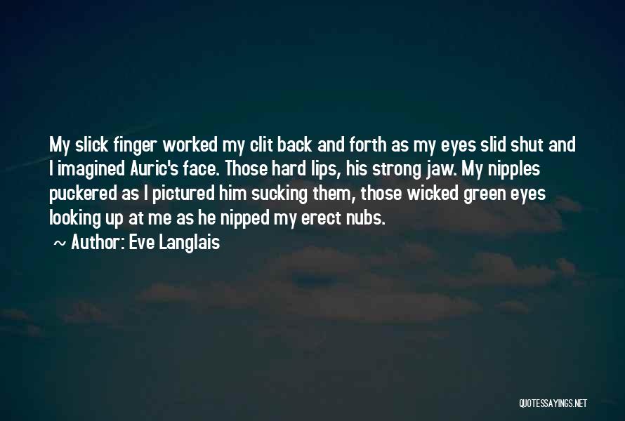 Eve Langlais Quotes: My Slick Finger Worked My Clit Back And Forth As My Eyes Slid Shut And I Imagined Auric's Face. Those