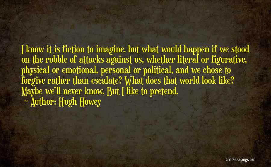 Hugh Howey Quotes: I Know It Is Fiction To Imagine, But What Would Happen If We Stood On The Rubble Of Attacks Against