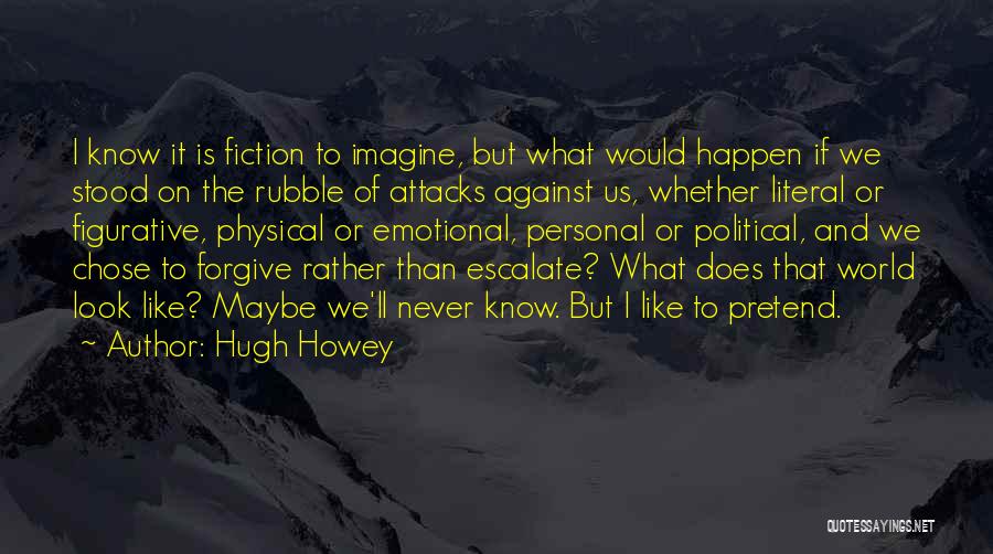 Hugh Howey Quotes: I Know It Is Fiction To Imagine, But What Would Happen If We Stood On The Rubble Of Attacks Against