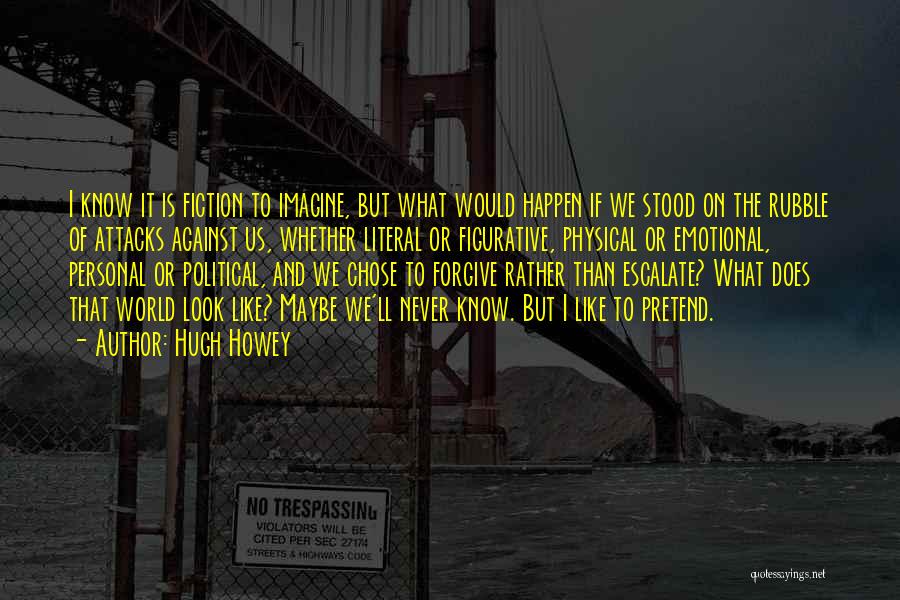 Hugh Howey Quotes: I Know It Is Fiction To Imagine, But What Would Happen If We Stood On The Rubble Of Attacks Against