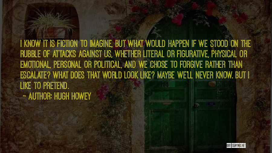 Hugh Howey Quotes: I Know It Is Fiction To Imagine, But What Would Happen If We Stood On The Rubble Of Attacks Against