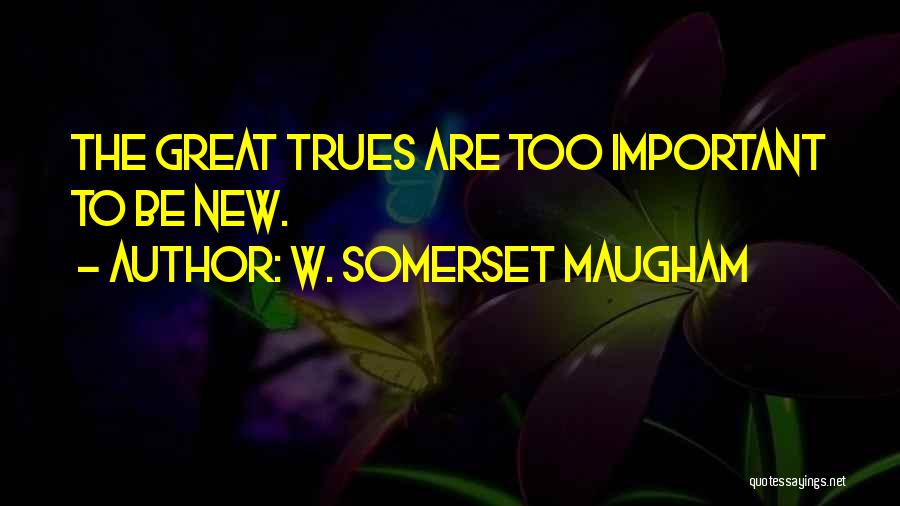 W. Somerset Maugham Quotes: The Great Trues Are Too Important To Be New.