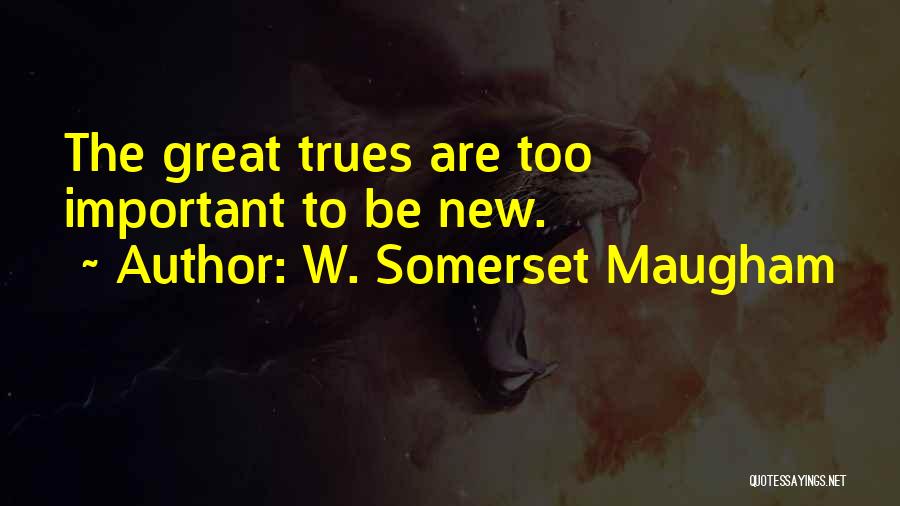 W. Somerset Maugham Quotes: The Great Trues Are Too Important To Be New.