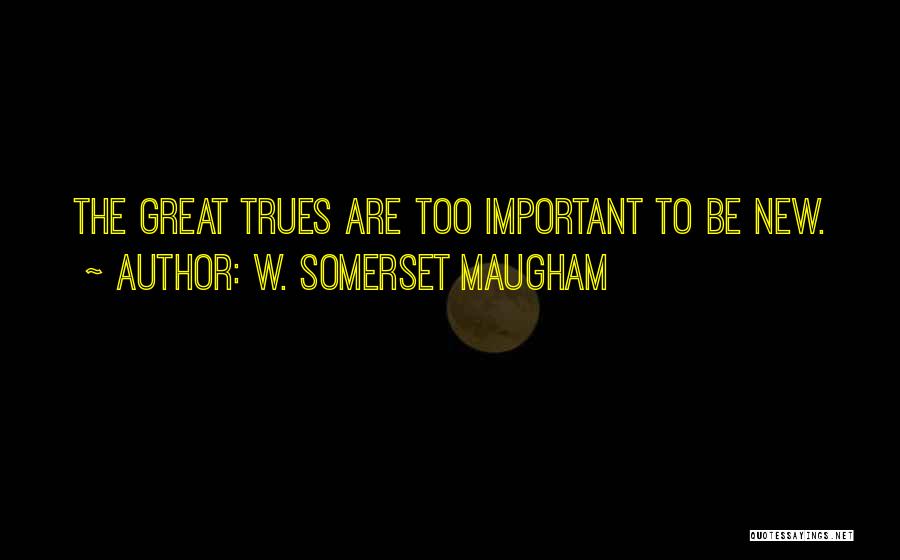 W. Somerset Maugham Quotes: The Great Trues Are Too Important To Be New.