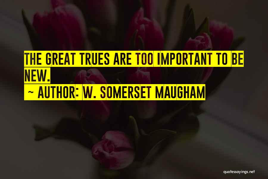 W. Somerset Maugham Quotes: The Great Trues Are Too Important To Be New.