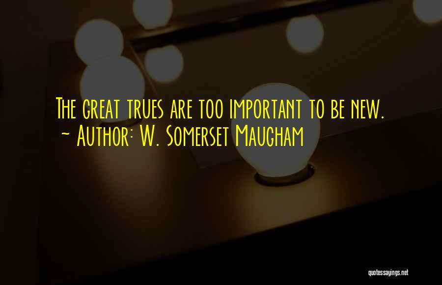 W. Somerset Maugham Quotes: The Great Trues Are Too Important To Be New.