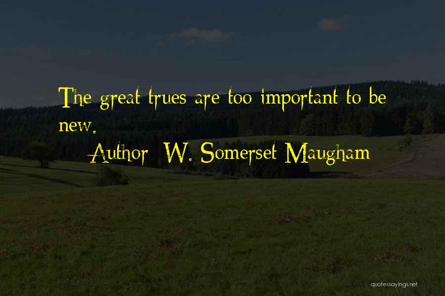 W. Somerset Maugham Quotes: The Great Trues Are Too Important To Be New.