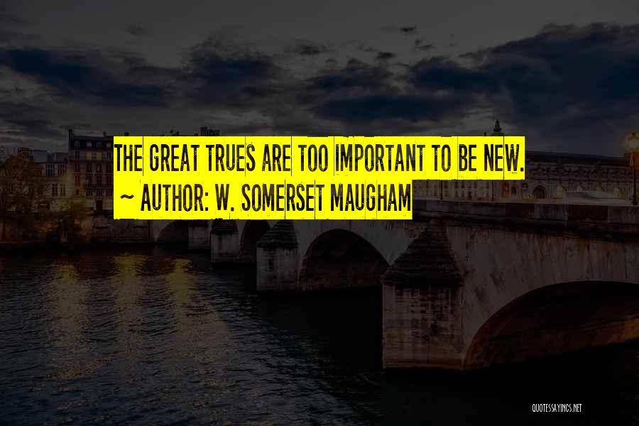 W. Somerset Maugham Quotes: The Great Trues Are Too Important To Be New.