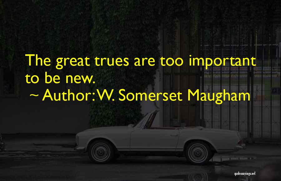 W. Somerset Maugham Quotes: The Great Trues Are Too Important To Be New.