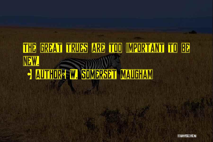 W. Somerset Maugham Quotes: The Great Trues Are Too Important To Be New.