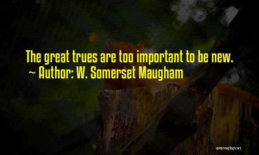W. Somerset Maugham Quotes: The Great Trues Are Too Important To Be New.