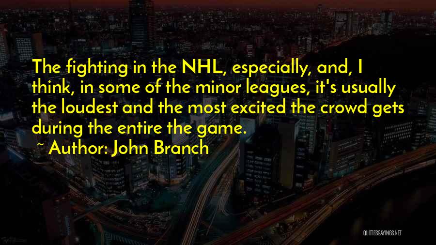 John Branch Quotes: The Fighting In The Nhl, Especially, And, I Think, In Some Of The Minor Leagues, It's Usually The Loudest And