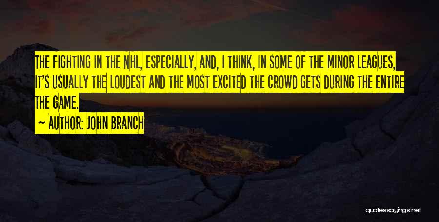 John Branch Quotes: The Fighting In The Nhl, Especially, And, I Think, In Some Of The Minor Leagues, It's Usually The Loudest And