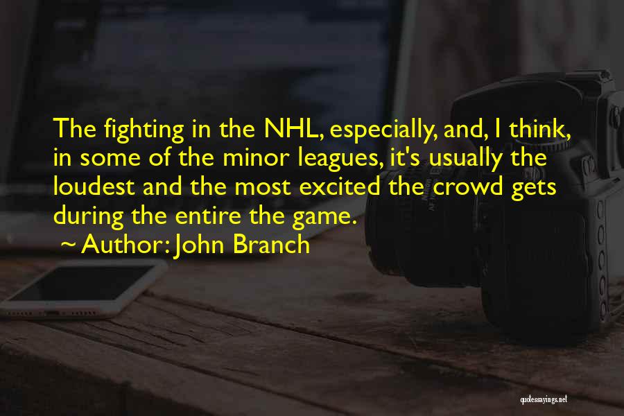 John Branch Quotes: The Fighting In The Nhl, Especially, And, I Think, In Some Of The Minor Leagues, It's Usually The Loudest And