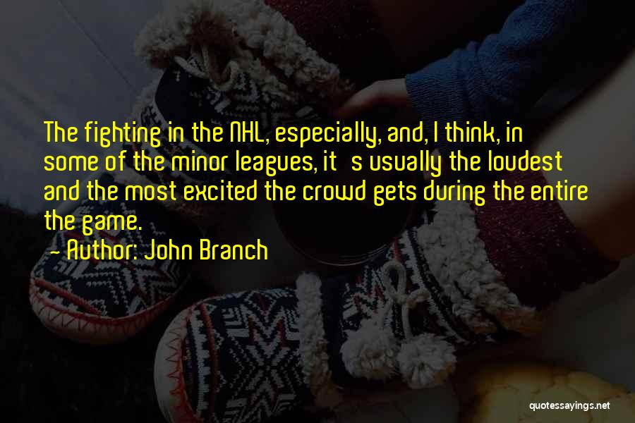John Branch Quotes: The Fighting In The Nhl, Especially, And, I Think, In Some Of The Minor Leagues, It's Usually The Loudest And