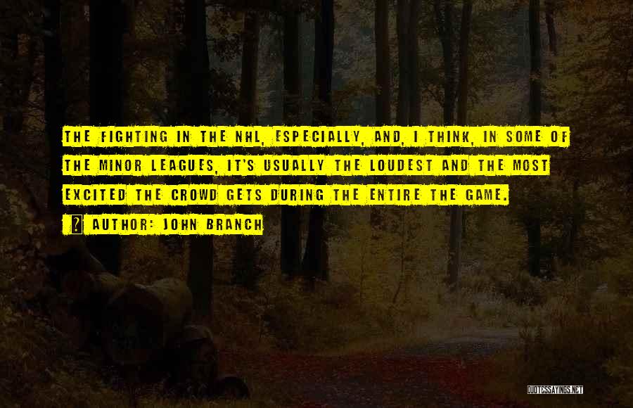 John Branch Quotes: The Fighting In The Nhl, Especially, And, I Think, In Some Of The Minor Leagues, It's Usually The Loudest And