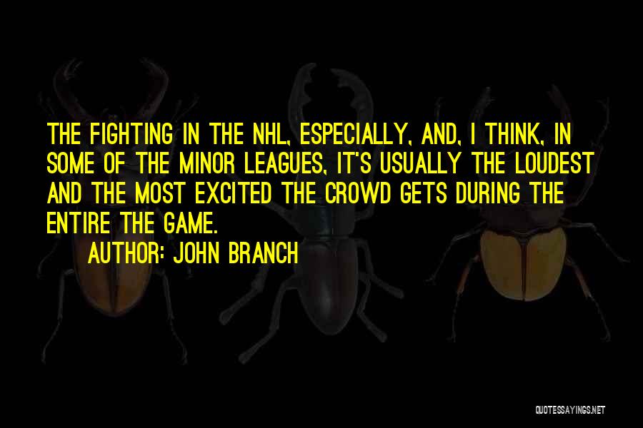 John Branch Quotes: The Fighting In The Nhl, Especially, And, I Think, In Some Of The Minor Leagues, It's Usually The Loudest And
