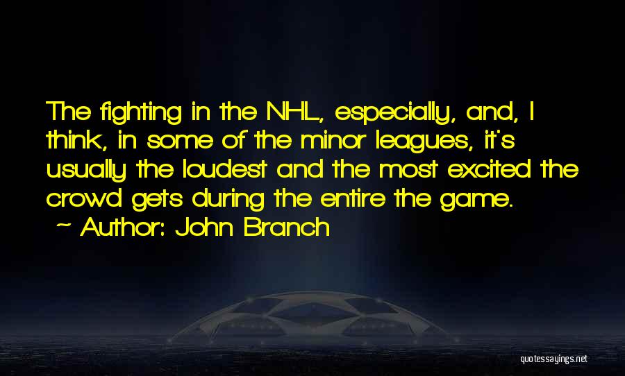 John Branch Quotes: The Fighting In The Nhl, Especially, And, I Think, In Some Of The Minor Leagues, It's Usually The Loudest And