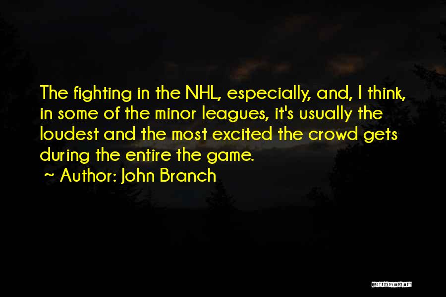 John Branch Quotes: The Fighting In The Nhl, Especially, And, I Think, In Some Of The Minor Leagues, It's Usually The Loudest And