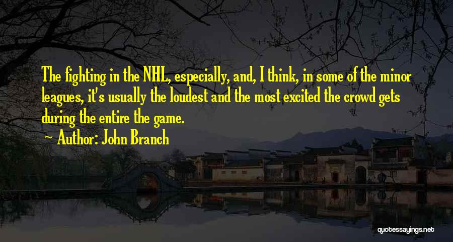 John Branch Quotes: The Fighting In The Nhl, Especially, And, I Think, In Some Of The Minor Leagues, It's Usually The Loudest And