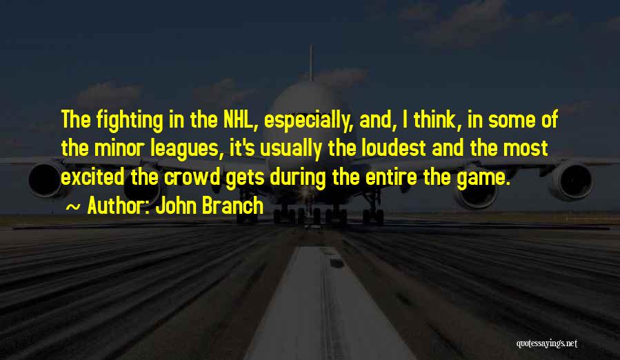 John Branch Quotes: The Fighting In The Nhl, Especially, And, I Think, In Some Of The Minor Leagues, It's Usually The Loudest And