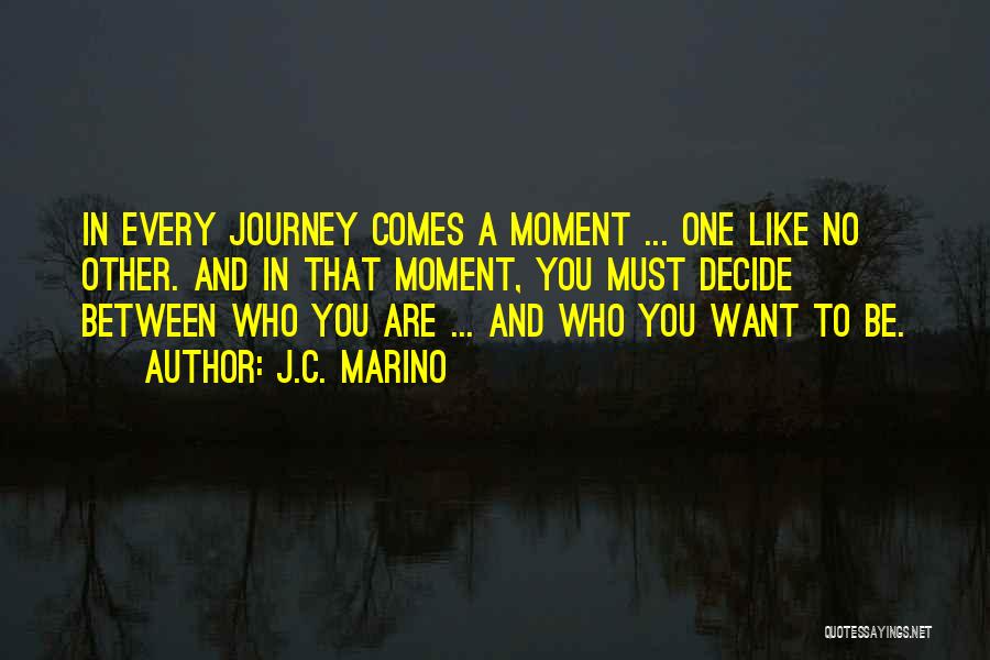 J.C. Marino Quotes: In Every Journey Comes A Moment ... One Like No Other. And In That Moment, You Must Decide Between Who