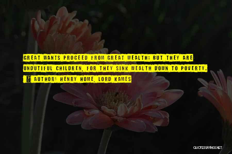 Henry Home, Lord Kames Quotes: Great Wants Proceed From Great Wealth; But They Are Undutiful Children, For They Sink Wealth Down To Poverty.