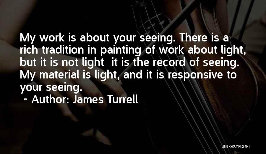 James Turrell Quotes: My Work Is About Your Seeing. There Is A Rich Tradition In Painting Of Work About Light, But It Is