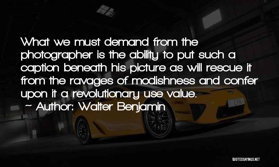 Walter Benjamin Quotes: What We Must Demand From The Photographer Is The Ability To Put Such A Caption Beneath His Picture As Will