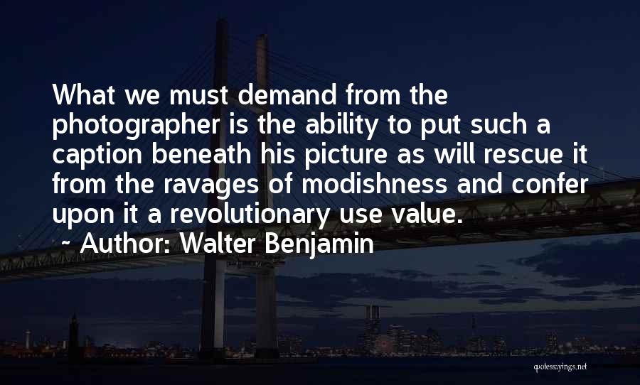 Walter Benjamin Quotes: What We Must Demand From The Photographer Is The Ability To Put Such A Caption Beneath His Picture As Will