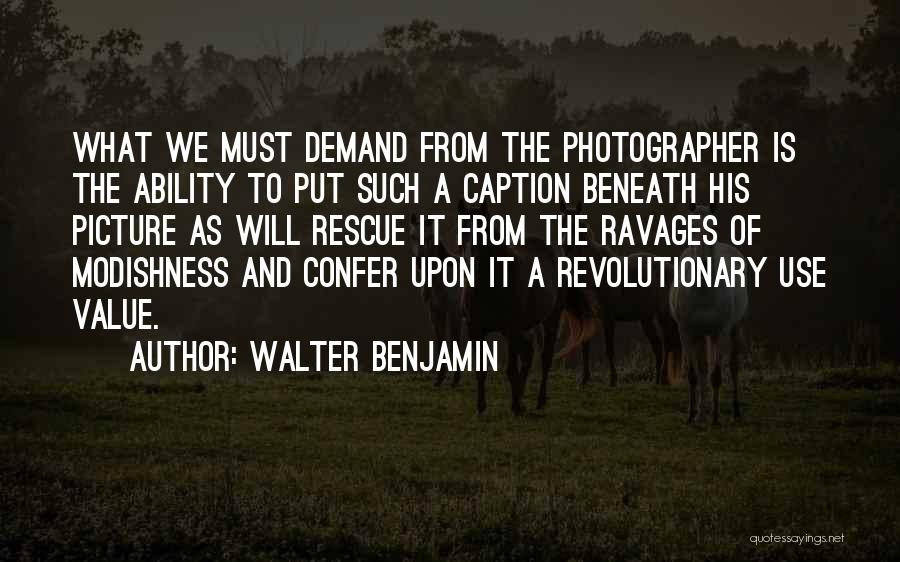 Walter Benjamin Quotes: What We Must Demand From The Photographer Is The Ability To Put Such A Caption Beneath His Picture As Will