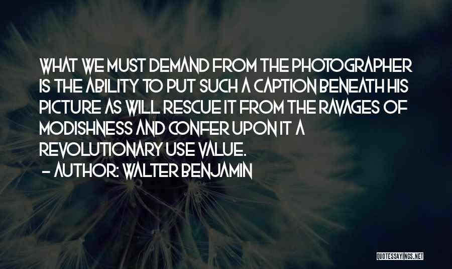 Walter Benjamin Quotes: What We Must Demand From The Photographer Is The Ability To Put Such A Caption Beneath His Picture As Will