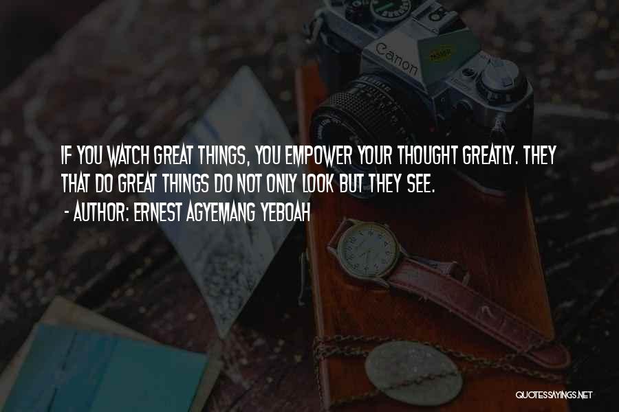 Ernest Agyemang Yeboah Quotes: If You Watch Great Things, You Empower Your Thought Greatly. They That Do Great Things Do Not Only Look But