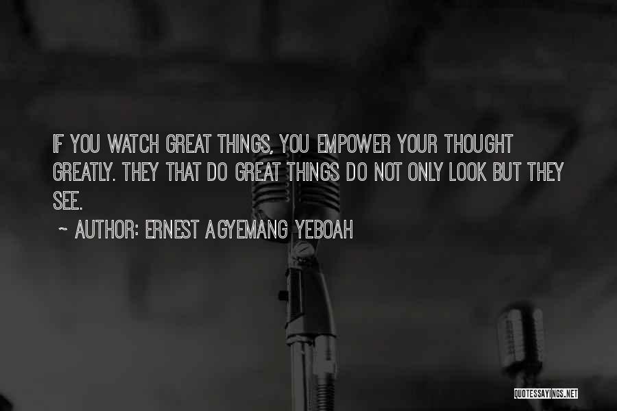 Ernest Agyemang Yeboah Quotes: If You Watch Great Things, You Empower Your Thought Greatly. They That Do Great Things Do Not Only Look But