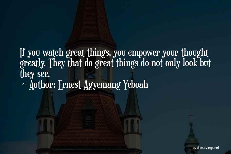 Ernest Agyemang Yeboah Quotes: If You Watch Great Things, You Empower Your Thought Greatly. They That Do Great Things Do Not Only Look But