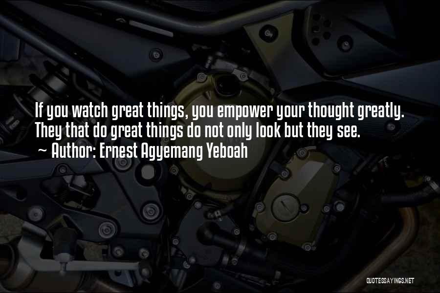 Ernest Agyemang Yeboah Quotes: If You Watch Great Things, You Empower Your Thought Greatly. They That Do Great Things Do Not Only Look But